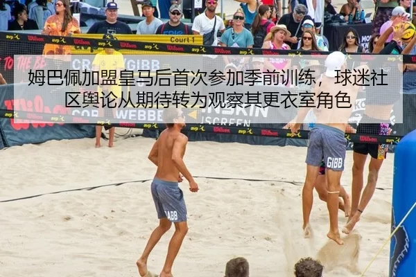 姆巴佩加盟皇马后首次参加季前训练，球迷社区舆论从期待转为观察其更衣室角色