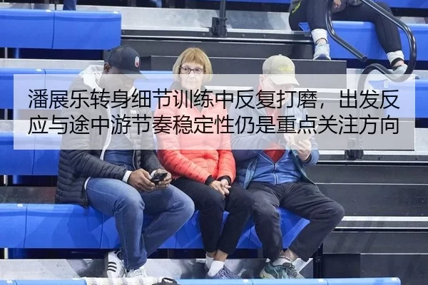 潘展乐转身细节训练中反复打磨，出发反应与途中游节奏稳定性仍是重点关注方向